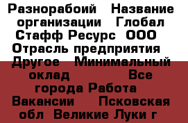 Разнорабоий › Название организации ­ Глобал Стафф Ресурс, ООО › Отрасль предприятия ­ Другое › Минимальный оклад ­ 40 000 - Все города Работа » Вакансии   . Псковская обл.,Великие Луки г.